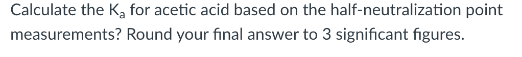 Calculate the Ką for acetic acid based on the half-neutralization point
measurements? Round your final answer to 3 significant figures.
