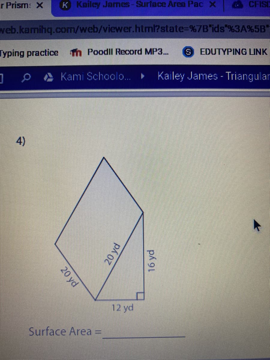 r Prism X
K Kailey James-Surace Area PacX
CFISE
web.kamihq.com/web/viewer.html?state%3D%7B'ids"%3A%5B"
Typing practice
fn Poodll Record MP3..
EDUTYPING LINK
S.
Kami Schoolo..
Kailey James - Triangular
4)
12 yd
Surface Area
20 yd
20 yd
16 yd
