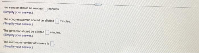 ine senator should be alotted minutes.
(Simplify your answer.)
The congresswoman should be allotted minutes.
(Simplify your answer.)
The governor should be allotted minutes.
(Simplify your answer.)
The maximum number of viewers is 0
(Simplify your answer.)
Cms