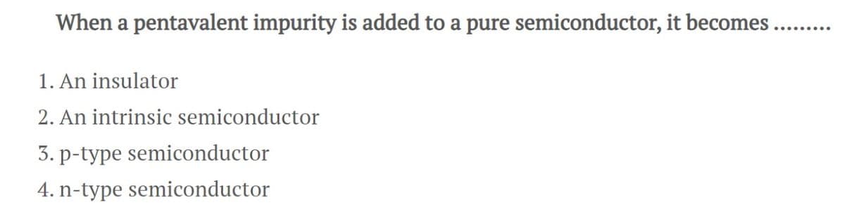 When a pentavalent impurity is added to a pure semiconductor, it becomes .........
1. An insulator
2. An intrinsic semiconductor
3. p-type semiconductor
4. n-type semiconductor