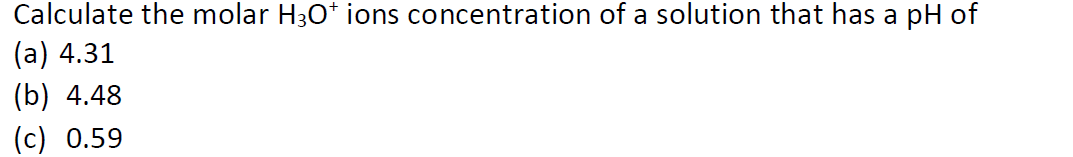 Calculate the molar H30* ions concentration of a solution that has a pH of
(а) 4.31
(b) 4.48
(c) 0.59
