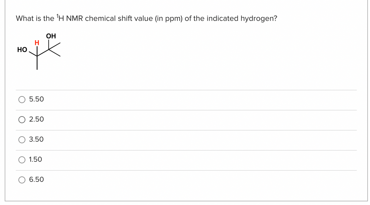 What is the 'H NMR chemical shift value (in ppm) of the indicated hydrogen?
ОН
Н
она
НО
5.50
2.50
3.50
1.50
6.50