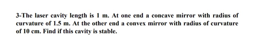 3-The laser cavity length is 1 m. At one end a concave mirror with radius of
curvature of 1.5 m. At the other end a convex mirror with radius of curvature
of 10 cm. Find if this cavity is stable.
