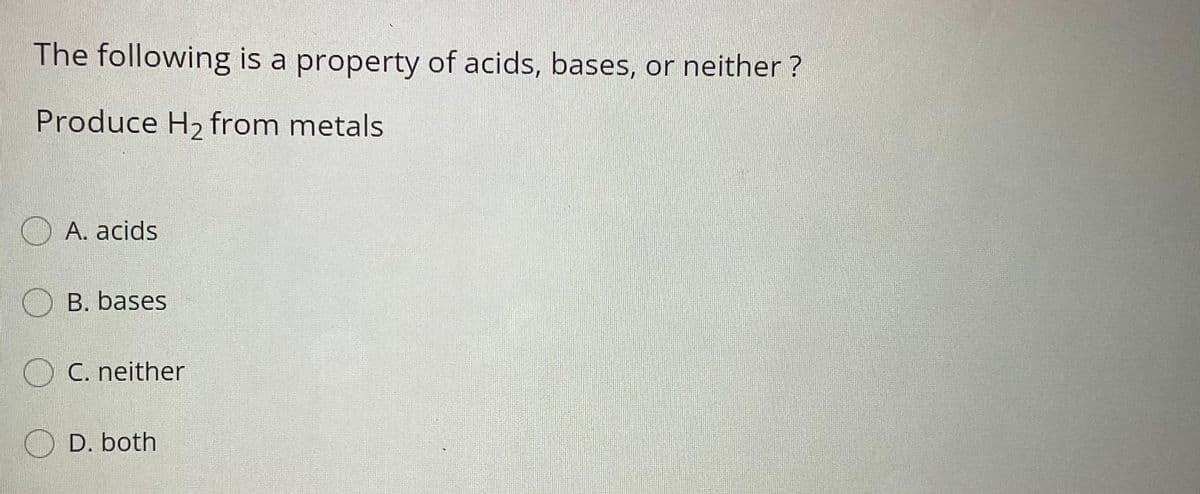 The following is a property of acids, bases, or neither ?
Produce H2 from metals
OA. acids
B. bases
OC. neither
O D. both
