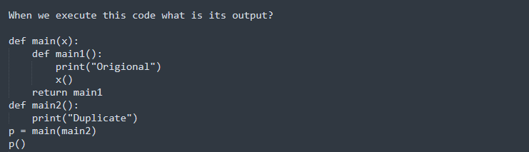 When we execute this code what is its output?
def main(x):
def main1():
print("Origional")
x()
return main1
def main2():
print("Duplicate")
main(main2)
p()
p =
