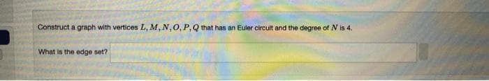 Construct a graph with vertices L, M, N, O, P, Q that has an Euler circult and the degree of N is 4.
What is the edge set?