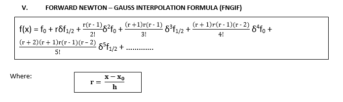 V.
FORWARD NEWTON - GAUSS INTERPOLATION FORMULA (FNGIF)
r(r-1)82fo +
(r+ 1)r(r -1)(r -2) 84fo +
f(x) = fo + rdf1/2 +
2!
(r+1)r(r - 1)
-8³f1/2 +
3!
4!
(r+ 2)(r + 1)r(r - 1)(r- 2)
8°f1/2 +
5!
Where:
x- Xo
r =
h
