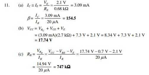 VE 2.1 V
(a) Ic= Ig =
RE
11.
= 3.09 mA
0.68 k2
I. 3.09 mA
B=
Is
= 154.5
20 μΑ
(b) Vcc = VR. + VCE + VE
= (3.09 mA)(2.7 k2) + 7.3 V + 2.1 V = 8.34 V + 7.3 V + 2.1 v
= 17.74 V
VR Vcc - VRE – Vg _ 17.74 V – 0.7 V – 2.1 V
(c) Rg =
20 μΑ
14.94 V
= 747 kQ
20 μΑ
