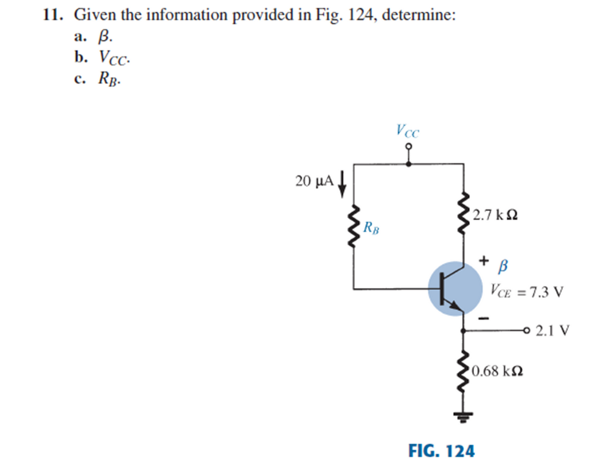 11. Given the information provided in Fig. 124, determine:
а. В.
b. Vcc-
с. Rв-
Vcc
20 μΑ
2.7 k 2
RB
+ B
VCE =7.3 V
o 2.1 V
'0.68 kN
FIG. 124
