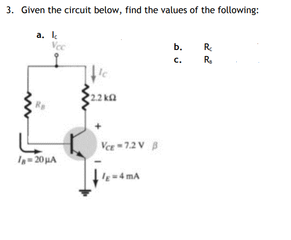 3. Given the circuit below, find the values of the following:
a. Ic
Vec
b.
Rc
C.
Ic
2.2 ΚΩ
/B= 20 μA
VCE 7.2V B
lg = 4 mA
RB