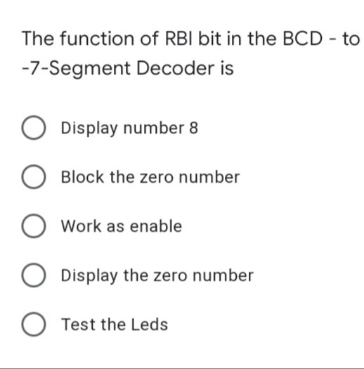 The function of RBI bit in the BCD - to
-7-Segment Decoder is
Display number 8
Block the zero number
Work as enable
Display the zero number
O Test the Leds
