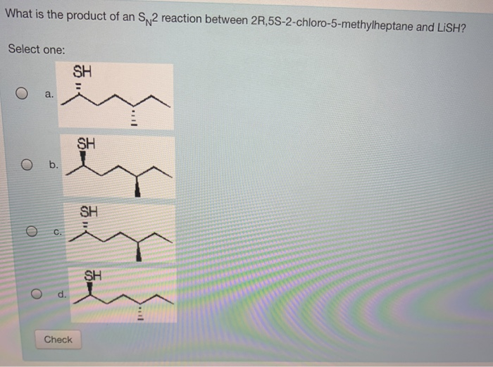 What is the product of an S2 reaction between 2R,5S-2-chloro-5-methylheptane and LiSH?
Select one:
a.
O b.
O
C.
d.
Check
SH
I
SH
SH
>"
SH
**
l
**