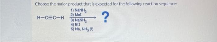 Choose the major product that is expected for the following reaction sequence:
1) NaNH,
2) Mel
?
H-CEC-H
3) NaNH,
4) Etl
5) Na, NH3 (1)