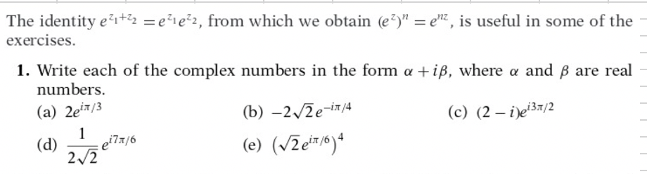 The identity e?i+22 = e?1e²2, from which we obtain (e?)" = e", is useful in some of the
exercises.
1. Write each of the complex numbers in the form a + iß, where a and B are real
numbers.
(a) 2eir/3
(b) –2/2e-i/4
(c) (2 – i)e'3"/2
1
(d)
2/2
(e) (VZet/6)*
