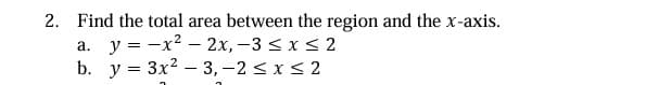 2. Find the total area between the region and the x-axis.
a. y = -x²2x, -3 ≤ x ≤ 2
b.
y 3x²3,-2 ≤ x ≤ 2
=