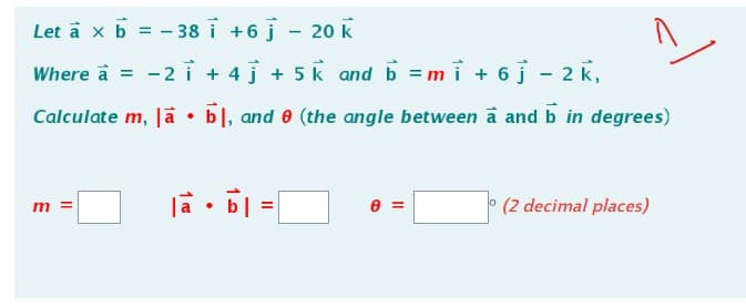 Let à x b = -38 i +6 j - 20 k
Where a =
-2 i + 4 j + 5k and ɓ = mi + 6 j - 2 k,
Calculate m, là b, and 0 (the angle between a and b in degrees)
♦
m =
|à • b] =[
0 =
(2 decimal places)