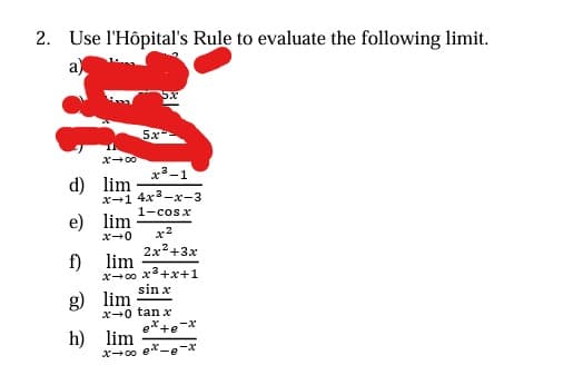 2. Use l'Hôpital's Rule to evaluate the following limit.
a)
x→∞0
d) lim
f)
g)
h)
x³-1
x-1 4x²-x-3
1-cost
e) lim
5x
x-0 x2
2x²+3x
lim
x-00x²+x+1
sin x
lim
x-0 tan x
exte-x
lim
x-00 ex.