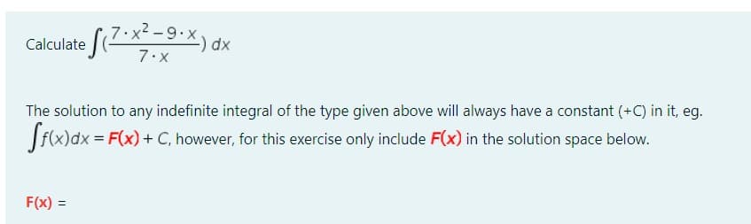 Calculate (7x²-9.x) dx
The solution to any indefinite integral of the type given above will always have a constant (+C) in it, eg.
ff(x)dx = F(x) + C, however, for this exercise only include F(x) in the solution space below.
F(x) =