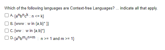 Which of the following languages are Context-free Languages? .. indicate all that apply.
O A. fambnck:n <= k}
| B. {www: w in {a,b}* }}
OC. {ww: win {a,b}*}
D. (anbmcn+m :n >= 1 and m >= 1}
