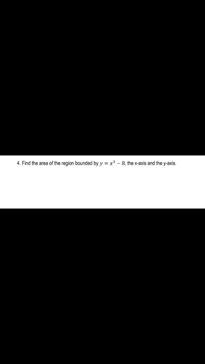 4. Find the area of the region bounded by y = x3 – 8, the x-axis and the y-axis.
