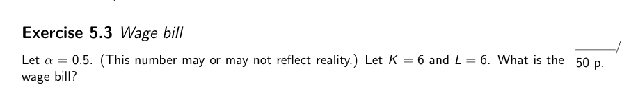 Exercise 5.3 Wage bill
Let a = 0.5. (This number may or may not reflect reality.) Let K = 6 and L = 6. What is the 50 p.
wage bill?

