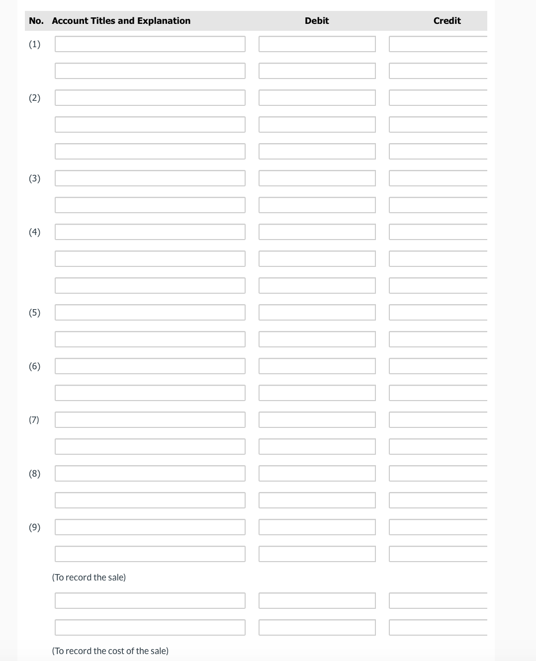 No. Account Titles and Explanation
Debit
Credit
(1)
(2)
(3)
(4)
(5)
(6)
(7)
(8)
(9)
(To record the sale)
(To record the cost of the sale)
