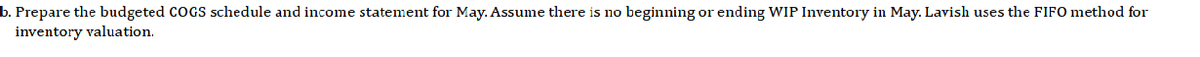 b. Prepare the budgeted COGS schedule and income statement for May. Assume there is no beginning or ending WIP Inventory in May. Lavish uses the FIFO method for
inventory valuation.