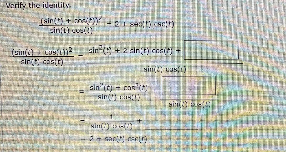 Verify the identity.
(sin(t) + cos(t)L= 2 + sec(t) csc(t)
sin(t) cos(t)
12
(sin(t) +
cos(t))²
sin (t) + 2 sin(t) cos(t) +
sin(t) cos(t)
sin(t) cos(t)
sin (t) + cos (t)
sin(t) cos(t)
sin(t) cos(t)
1.
sin(t) cos(t)
= 2 + sec(t) csc(t)
%3D
%3D
