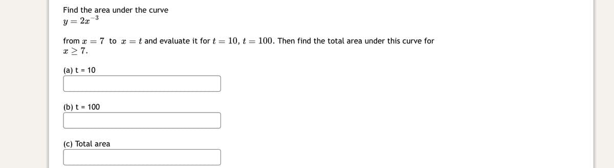 Find the area under the curve
y = 2x
-3
from 7 to x =t and evaluate it for t = 10, t = 100. Then find the total area under this curve for
x ≥ 7.
(a) t = 10
(b) t = 100
(c) Total area