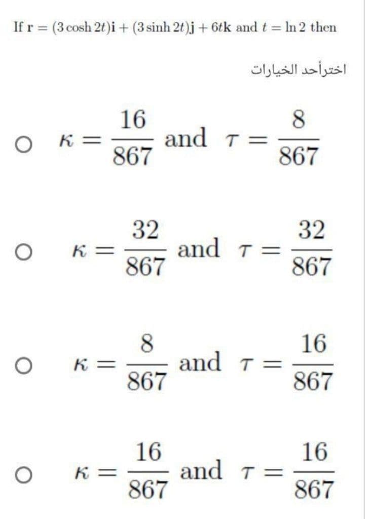 If r = (3 cosh 2t)i+ (3 sinh 2t)j + 6tk and t In 2 then
اخترأحد الخيارات
16
and T =
867
8.
K =
867
32
and T =
867
32
K =
867
8
and T=
867
16
K =
%3D
867
16
and T=
867
16
K =
867
