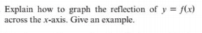 Explain how to graph the reflection of y = f(x)
across the x-axis. Give an example.
