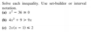 Solve each incquality. Use set-builder or interval
notation.
(a) x² - 36 z 0
(b) 4x² + 9 > 9x
(c) 2x(x – 1) s 2
