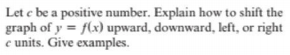 Let e be a positive number. Explain how to shift the
graph of y = f(x) upward, downward, left, or right
e units. Give examples.
