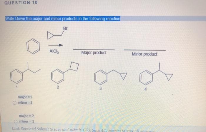 QUESTION 10
Write Down the major and minor products in the following reaction
Br
AICI,
Major product
Minor product
3
major =1
O minor =4
major = 2
O minor = 3
Click Save and Submit to save and submit. Click Save All Ansanere tn
