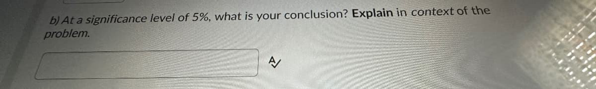 b) At a significance level of 5%, what is your conclusion? Explain in context of the
problem.
A/