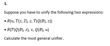 1.
Suppose you have to unify the following two expressions:
• R(u, T(z, Z), z, T(Q{B), z))
• R(T(Q(B), z), x, Q(B), u)
Calculate the most general unifier.
