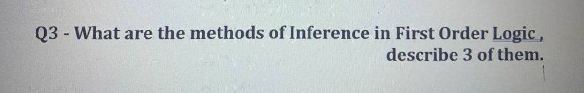 Q3 - What are the methods of Inference in First Order Logic,
describe 3 of them.