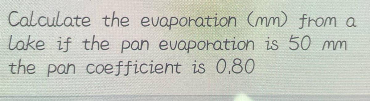 Calculate the evaporation (mm) from a
Lake if the pan evaporation is 50 mm
the pan coefficient is 0.80