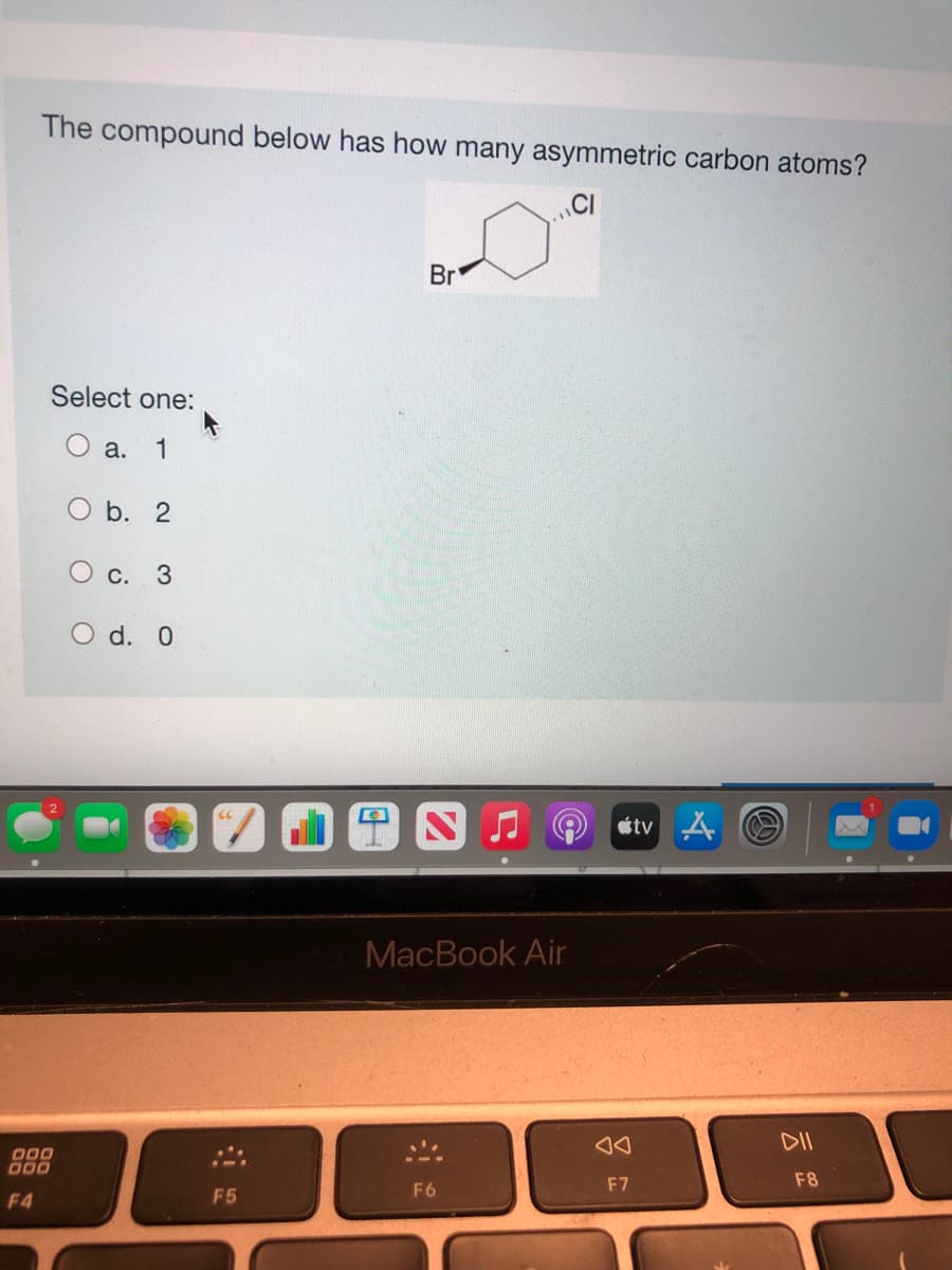 The compound below has how many asymmetric carbon atoms?
CI
Br
Select one:
Oa. 1
O b. 2
С. 3
O d. 0
étv A
MacBook Air
D00
F7
F8
F5
F6
F4
云
