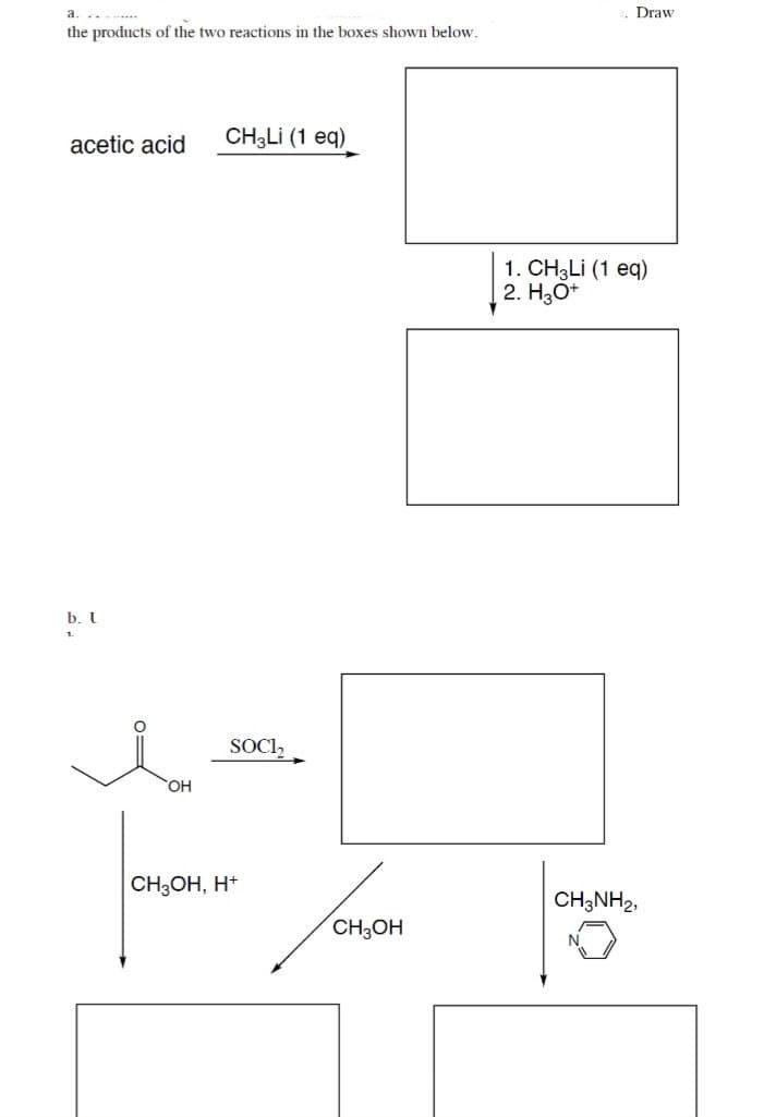 a...
the products of the two reactions in the boxes shown below.
acetic acid
b. L
OH
CH3Li (1 eq)
SOCI,
CH3OH, H+
CH3OH
. Draw
1. CH3Li (1 eq)
2. H3O+
CH3NH2,
0