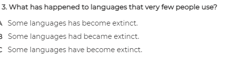 3. What has happened to languages that very few people use?
A Some languages has become extinct.
3 Some languages had became extinct.
C Some languages have become extinct.
