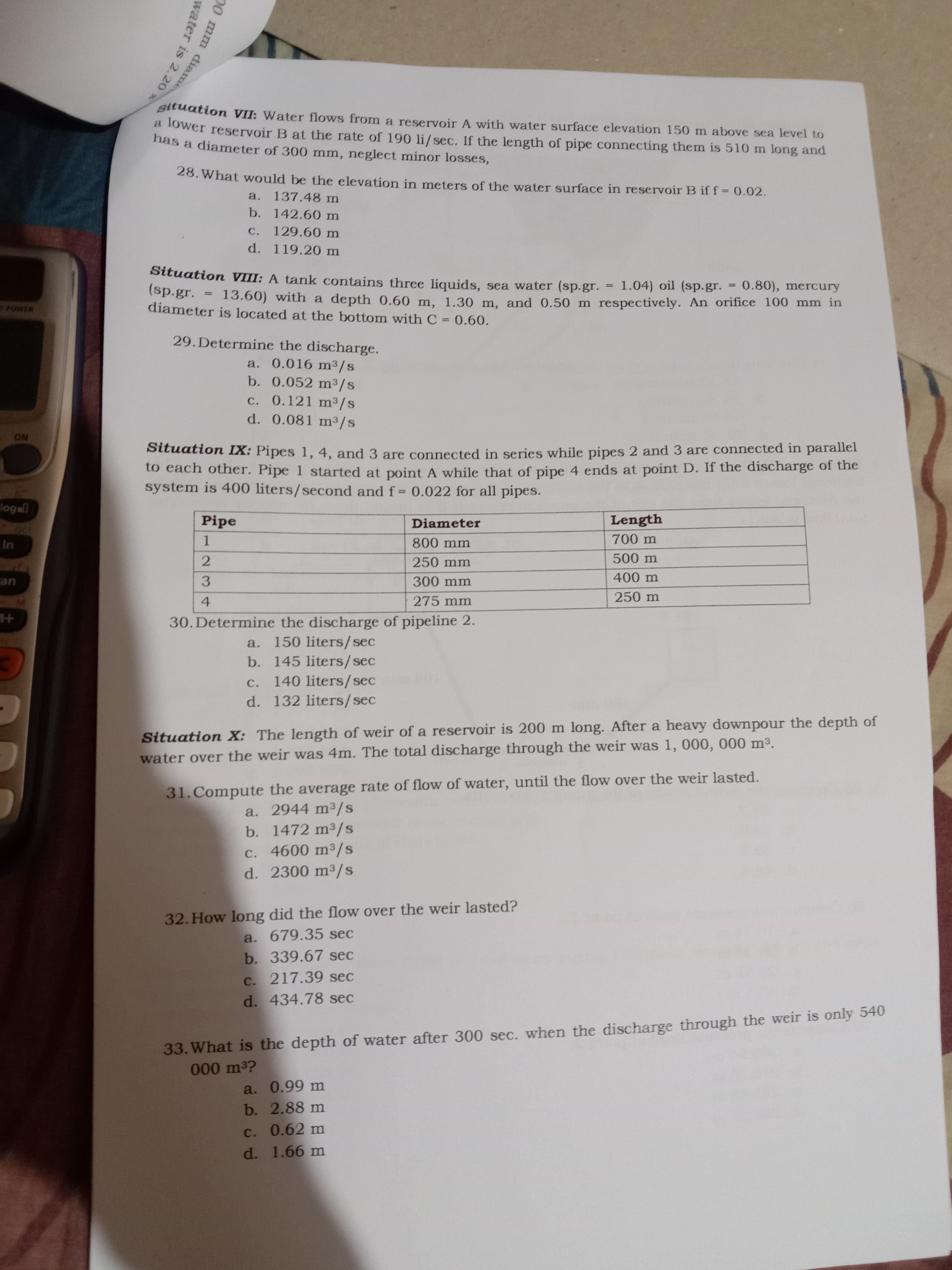 ame
2.20
Stuation VII: Water flows from a reservoir A with water surface elevation 150 m above sea level to
a.
a lower reservoir B at the rate of 190 li/sec. If the length of pipe connecting them is 510 m long and
nas a diameter of 300 mm, neglect minor losses,
28. What would be the elevation in meters of the water surface in reservoir B if f = 0.02.
a. 137.48 m
b. 142.60 m
C.
129.60 m
d. 119.20 m
Sit
