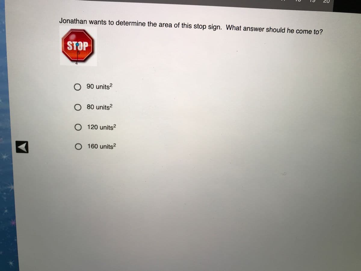 Jonathan wants to determine the area of this stop sign. What answer should he come to?
STOP
O 90 units?
O 80 units?
O 120 units²
O 160 units
