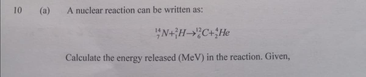 10
(a)
A nuclear reaction can be written as:
"N+H?C+;He
Calculate the energy released (MeV) in the reaction. Given,
