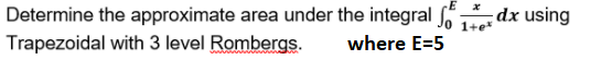 Determine the approximate area under the integral Jo 1te
dx using
Trapezoidal with 3 level Rombergs.
where E=5
