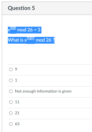 Question 5
X500 mod 26 = 3
What is x1001 mod 26 ?
O 1
O Not enough information is given
O 11
O 21
O 63
9,
