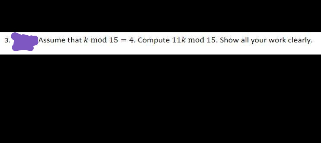 3.
Assume that k mod 15
= 4. Compute 11k mod 15. Show all your work clearly.
