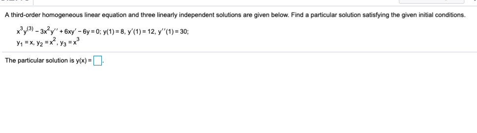 A third-order homogeneous linear equation and three linearly independent solutions are given below. Find a particular solution satisfying the given initial conditions.
x°y(3) - 3x?y" + 6xy' – 6y = 0; y(1) = 8, y'(1) = 12, y''(1) = 30;
y1 = x, y2 = x", y3 =x°
The particular solution is y(x) =.
