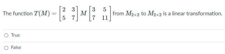 2 3
The function T(M) :
M
7 11
from M2x2 to M2x2 is a linear transformation.
O True
O False
