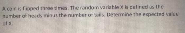 A coin is flipped three times. The random variable X is defined as the
number of heads minus the number of tails. Determine the expected value
of X.
